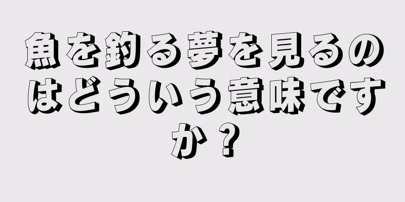 魚を釣る夢を見るのはどういう意味ですか？
