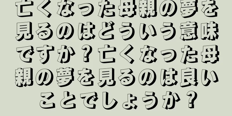 亡くなった母親の夢を見るのはどういう意味ですか？亡くなった母親の夢を見るのは良いことでしょうか？