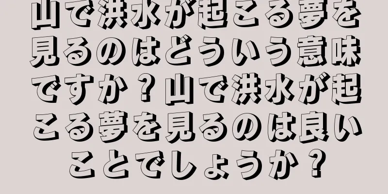 山で洪水が起こる夢を見るのはどういう意味ですか？山で洪水が起こる夢を見るのは良いことでしょうか？