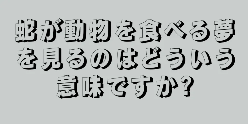 蛇が動物を食べる夢を見るのはどういう意味ですか?