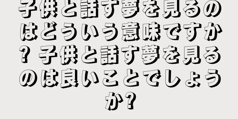 子供と話す夢を見るのはどういう意味ですか? 子供と話す夢を見るのは良いことでしょうか?
