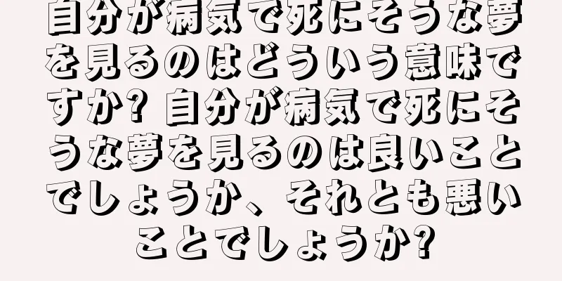 自分が病気で死にそうな夢を見るのはどういう意味ですか? 自分が病気で死にそうな夢を見るのは良いことでしょうか、それとも悪いことでしょうか?