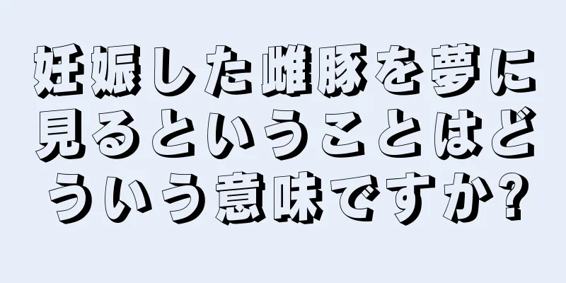 妊娠した雌豚を夢に見るということはどういう意味ですか?