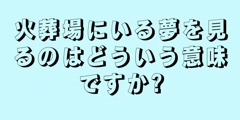 火葬場にいる夢を見るのはどういう意味ですか?