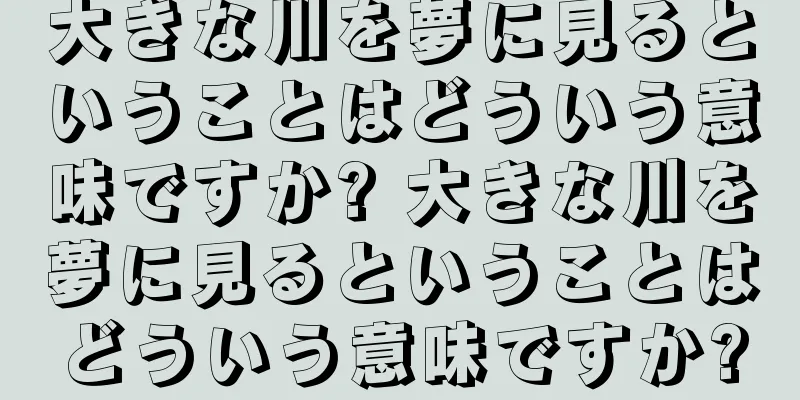 大きな川を夢に見るということはどういう意味ですか? 大きな川を夢に見るということはどういう意味ですか?
