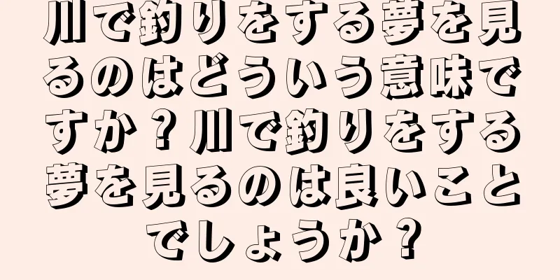 川で釣りをする夢を見るのはどういう意味ですか？川で釣りをする夢を見るのは良いことでしょうか？