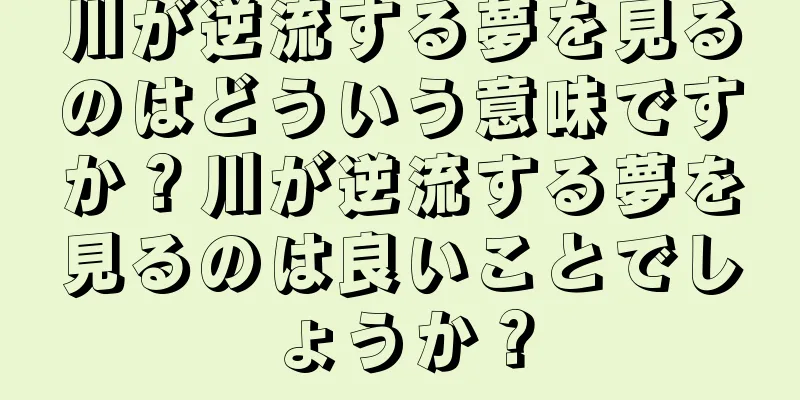 川が逆流する夢を見るのはどういう意味ですか？川が逆流する夢を見るのは良いことでしょうか？