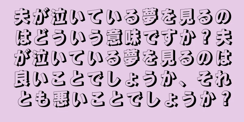夫が泣いている夢を見るのはどういう意味ですか？夫が泣いている夢を見るのは良いことでしょうか、それとも悪いことでしょうか？