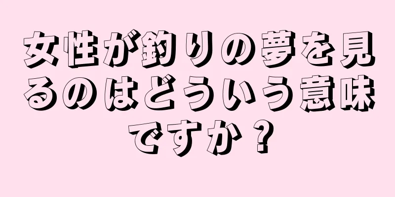 女性が釣りの夢を見るのはどういう意味ですか？