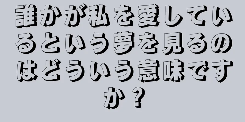 誰かが私を愛しているという夢を見るのはどういう意味ですか？