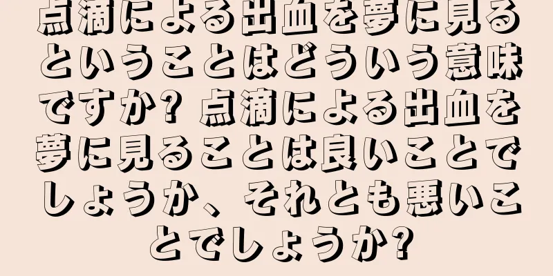 点滴による出血を夢に見るということはどういう意味ですか? 点滴による出血を夢に見ることは良いことでしょうか、それとも悪いことでしょうか?