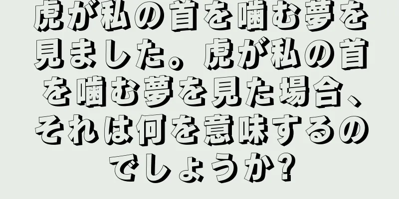 虎が私の首を噛む夢を見ました。虎が私の首を噛む夢を見た場合、それは何を意味するのでしょうか?