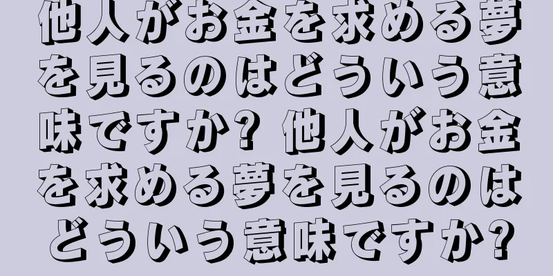 他人がお金を求める夢を見るのはどういう意味ですか? 他人がお金を求める夢を見るのはどういう意味ですか?