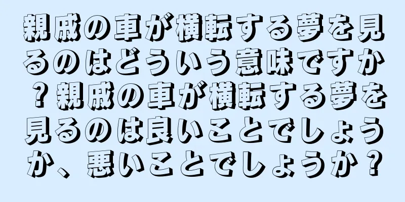 親戚の車が横転する夢を見るのはどういう意味ですか？親戚の車が横転する夢を見るのは良いことでしょうか、悪いことでしょうか？