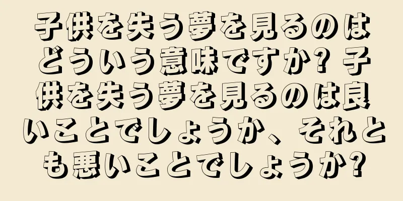 子供を失う夢を見るのはどういう意味ですか? 子供を失う夢を見るのは良いことでしょうか、それとも悪いことでしょうか?