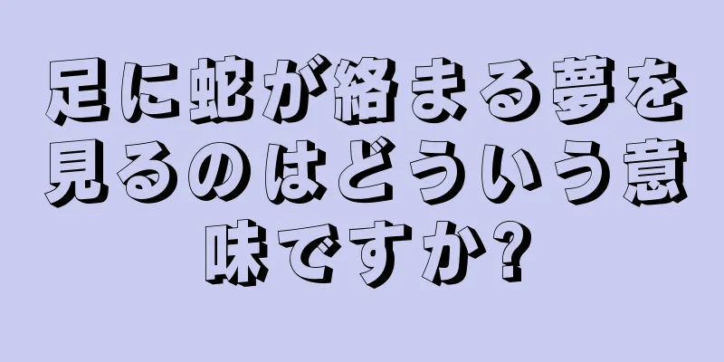 足に蛇が絡まる夢を見るのはどういう意味ですか?