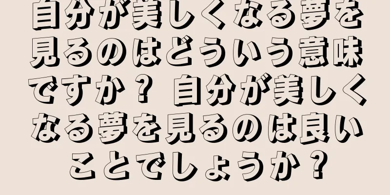 自分が美しくなる夢を見るのはどういう意味ですか？ 自分が美しくなる夢を見るのは良いことでしょうか？