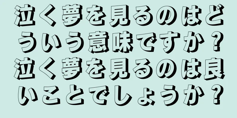 泣く夢を見るのはどういう意味ですか？泣く夢を見るのは良いことでしょうか？