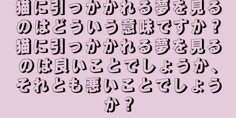 猫に引っかかれる夢を見るのはどういう意味ですか？猫に引っかかれる夢を見るのは良いことでしょうか、それとも悪いことでしょうか？