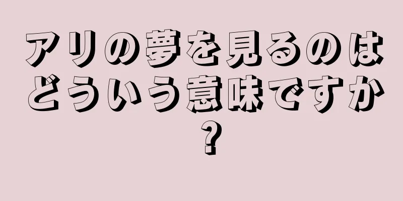 アリの夢を見るのはどういう意味ですか？