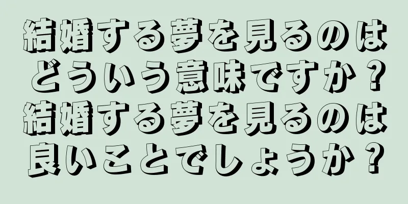 結婚する夢を見るのはどういう意味ですか？結婚する夢を見るのは良いことでしょうか？