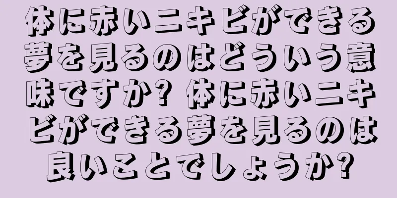 体に赤いニキビができる夢を見るのはどういう意味ですか? 体に赤いニキビができる夢を見るのは良いことでしょうか?