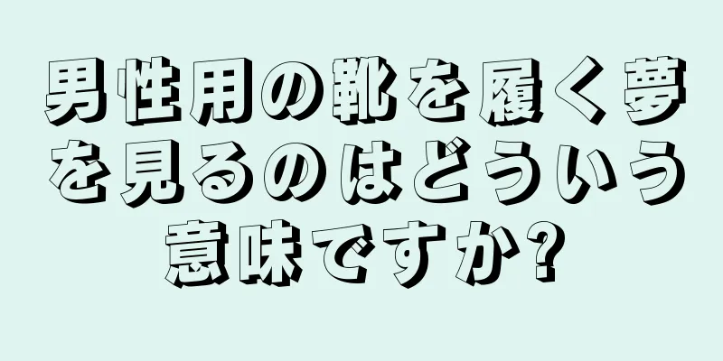 男性用の靴を履く夢を見るのはどういう意味ですか?