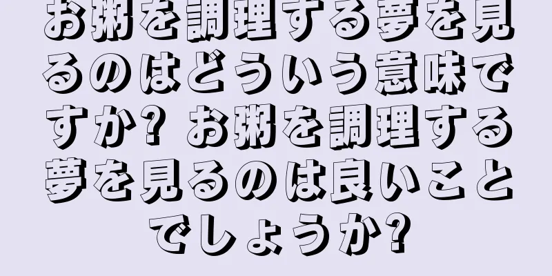 お粥を調理する夢を見るのはどういう意味ですか? お粥を調理する夢を見るのは良いことでしょうか?