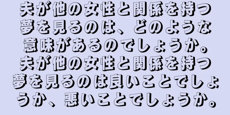 夫が他の女性と関係を持つ夢を見るのは、どのような意味があるのでしょうか。夫が他の女性と関係を持つ夢を見るのは良いことでしょうか、悪いことでしょうか。