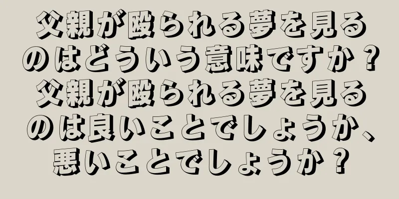 父親が殴られる夢を見るのはどういう意味ですか？父親が殴られる夢を見るのは良いことでしょうか、悪いことでしょうか？