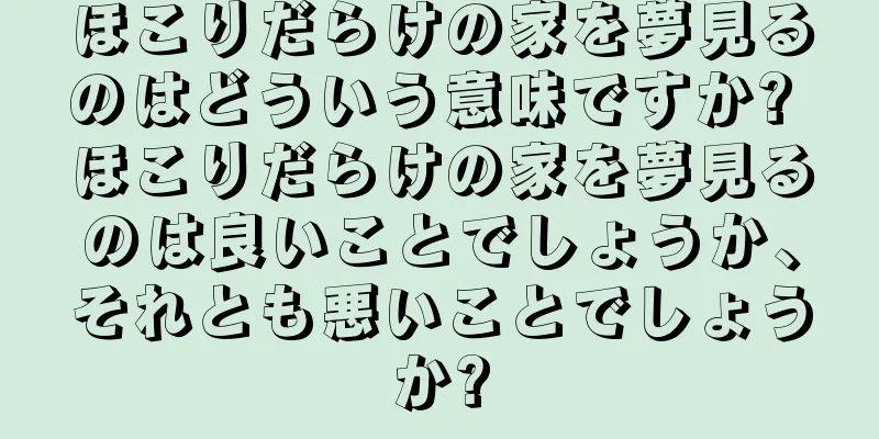 ほこりだらけの家を夢見るのはどういう意味ですか? ほこりだらけの家を夢見るのは良いことでしょうか、それとも悪いことでしょうか?