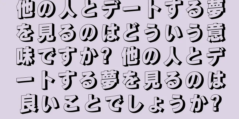 他の人とデートする夢を見るのはどういう意味ですか? 他の人とデートする夢を見るのは良いことでしょうか?