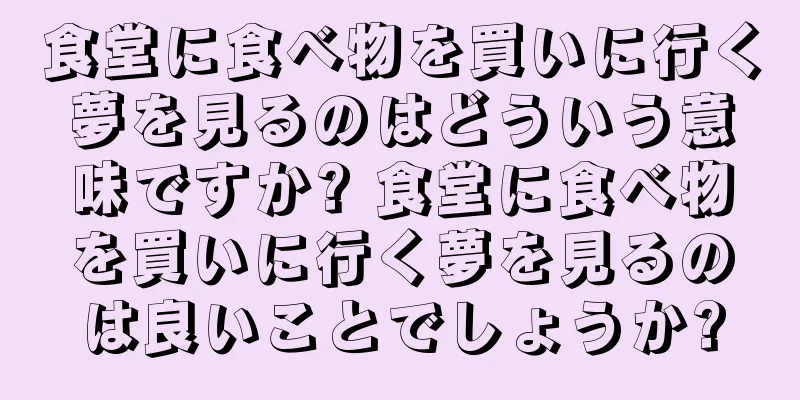 食堂に食べ物を買いに行く夢を見るのはどういう意味ですか? 食堂に食べ物を買いに行く夢を見るのは良いことでしょうか?