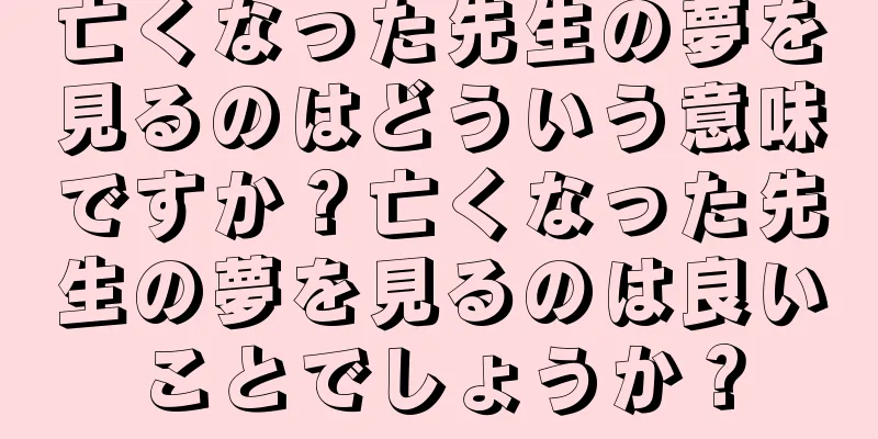 亡くなった先生の夢を見るのはどういう意味ですか？亡くなった先生の夢を見るのは良いことでしょうか？