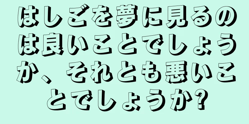 はしごを夢に見るのは良いことでしょうか、それとも悪いことでしょうか?