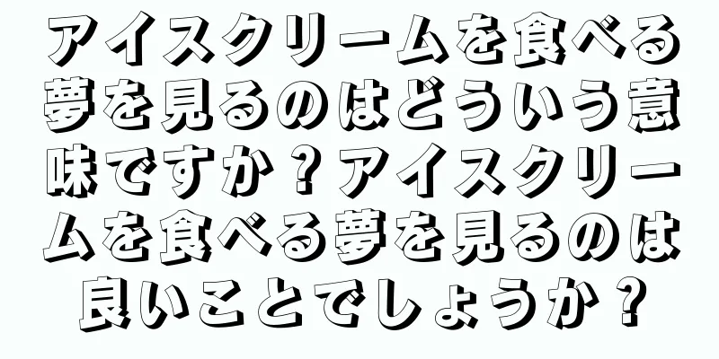 アイスクリームを食べる夢を見るのはどういう意味ですか？アイスクリームを食べる夢を見るのは良いことでしょうか？