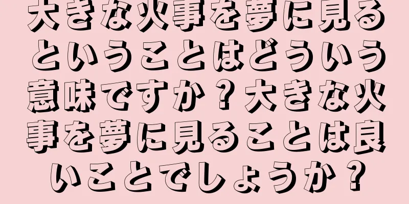 大きな火事を夢に見るということはどういう意味ですか？大きな火事を夢に見ることは良いことでしょうか？