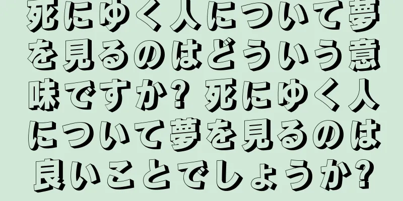 死にゆく人について夢を見るのはどういう意味ですか? 死にゆく人について夢を見るのは良いことでしょうか?