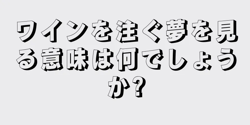 ワインを注ぐ夢を見る意味は何でしょうか?