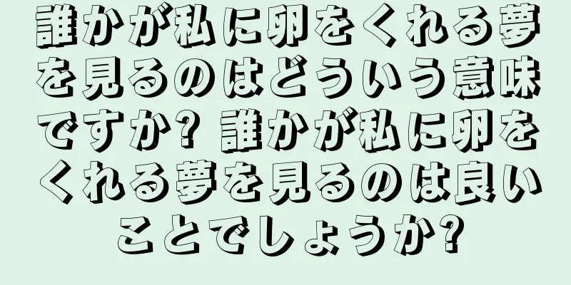 誰かが私に卵をくれる夢を見るのはどういう意味ですか? 誰かが私に卵をくれる夢を見るのは良いことでしょうか?