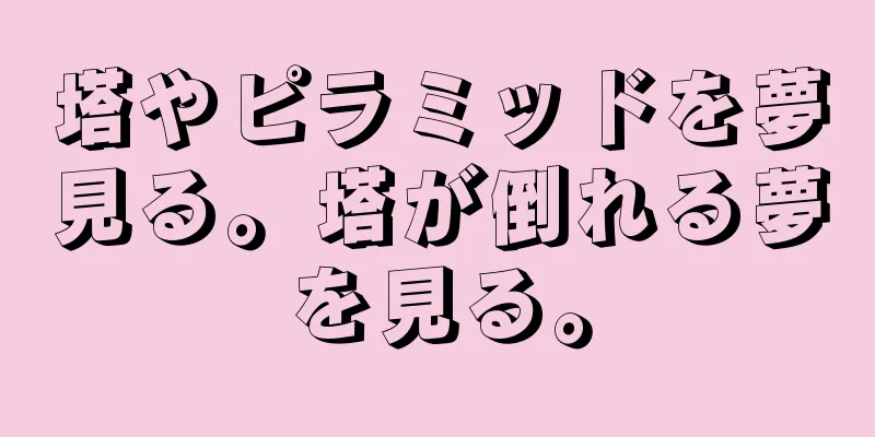 塔やピラミッドを夢見る。塔が倒れる夢を見る。
