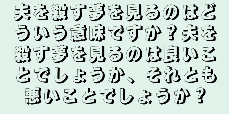 夫を殺す夢を見るのはどういう意味ですか？夫を殺す夢を見るのは良いことでしょうか、それとも悪いことでしょうか？