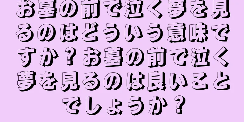 お墓の前で泣く夢を見るのはどういう意味ですか？お墓の前で泣く夢を見るのは良いことでしょうか？