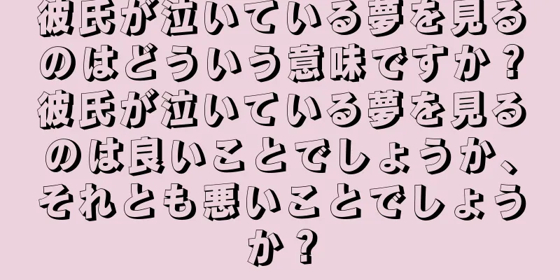 彼氏が泣いている夢を見るのはどういう意味ですか？彼氏が泣いている夢を見るのは良いことでしょうか、それとも悪いことでしょうか？