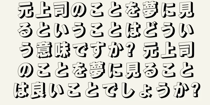 元上司のことを夢に見るということはどういう意味ですか? 元上司のことを夢に見ることは良いことでしょうか?