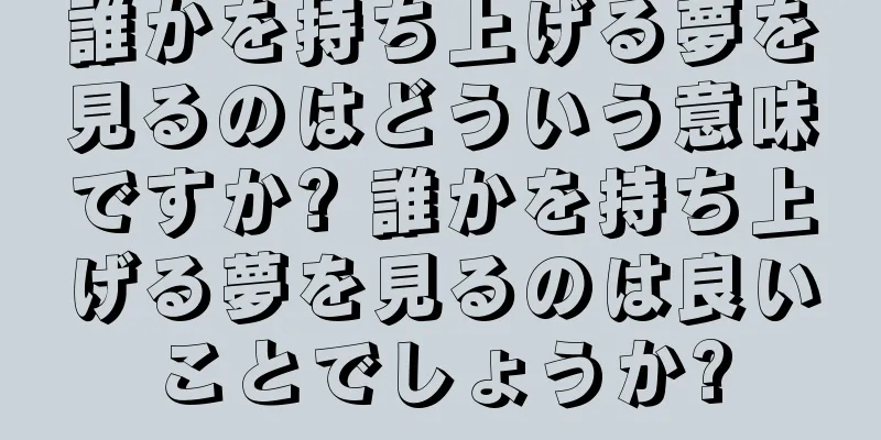誰かを持ち上げる夢を見るのはどういう意味ですか? 誰かを持ち上げる夢を見るのは良いことでしょうか?