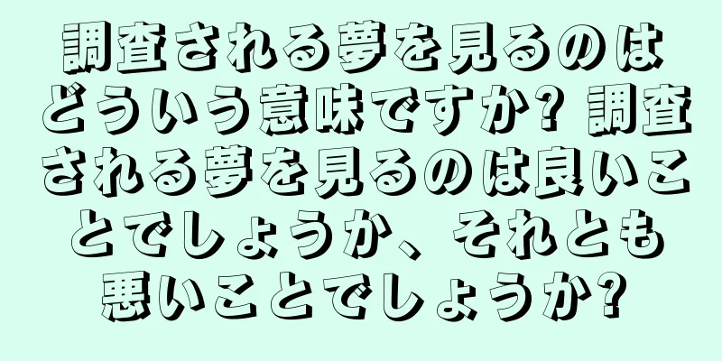 調査される夢を見るのはどういう意味ですか? 調査される夢を見るのは良いことでしょうか、それとも悪いことでしょうか?