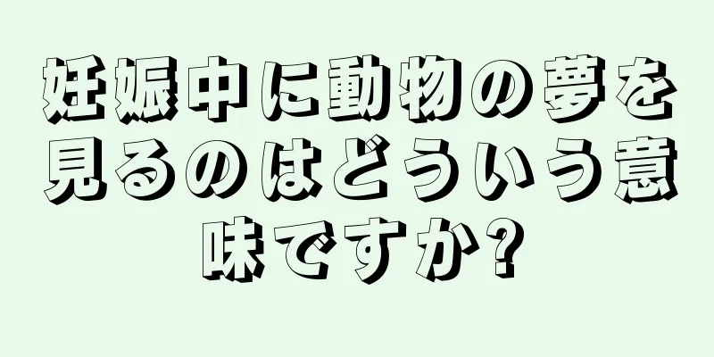 妊娠中に動物の夢を見るのはどういう意味ですか?