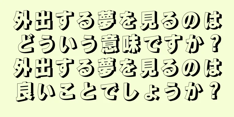 外出する夢を見るのはどういう意味ですか？外出する夢を見るのは良いことでしょうか？