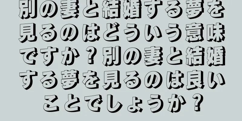 別の妻と結婚する夢を見るのはどういう意味ですか？別の妻と結婚する夢を見るのは良いことでしょうか？